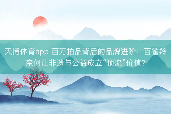 天博体育app 百万拍品背后的品牌进阶：百雀羚奈何让非遗与公益成立“顶流”价值？