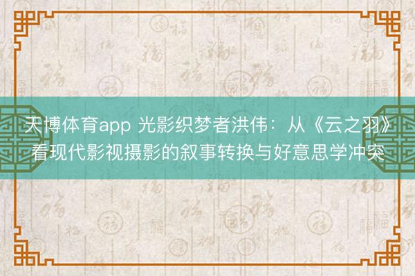 天博体育app 光影织梦者洪伟：从《云之羽》看现代影视摄影的叙事转换与好意思学冲突