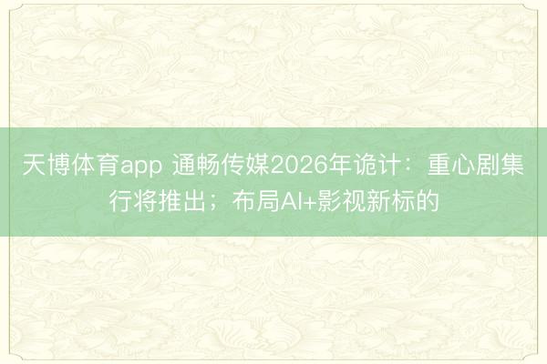 天博体育app 通畅传媒2026年诡计:重心剧集行将推出;布局AI+影视新标的