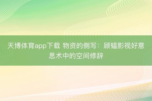 天博体育app下载 物资的侧写：顾韫影视好意思术中的空间修辞