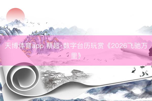 天博体育app 蔡超·数字台历玩赏《2026飞驰万里》