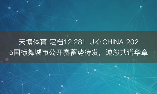 天博体育 定档12.28！UK·CHINA 2025国标舞城市公开赛蓄势待发，邀您共谱华章