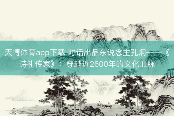 天博体育app下载 对话出品东说念主孔炯——《诗礼传家》：穿越近2600年的文化血脉