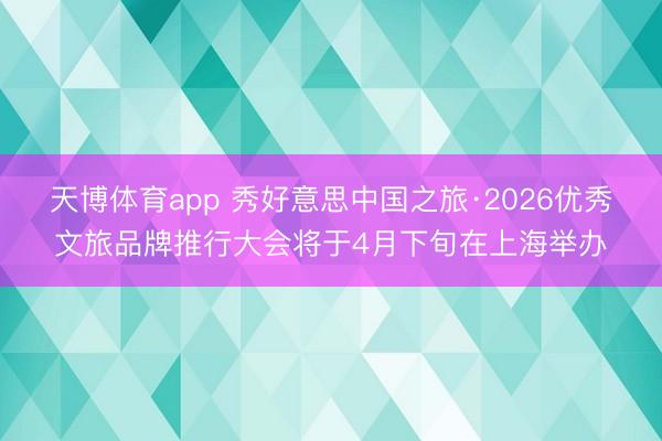 天博体育app 秀好意思中国之旅·2026优秀文旅品牌推行大会将于4月下旬在上海举办