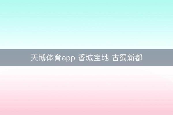 天博体育app 香城宝地 古蜀新都
