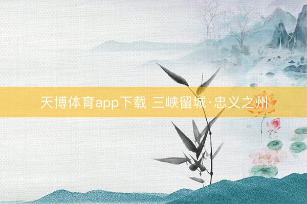天博体育app下载 三峡留城·忠义之州