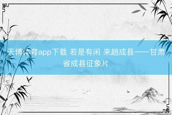 天博体育app下载 若是有闲 来趟成县——甘肃省成县征象片