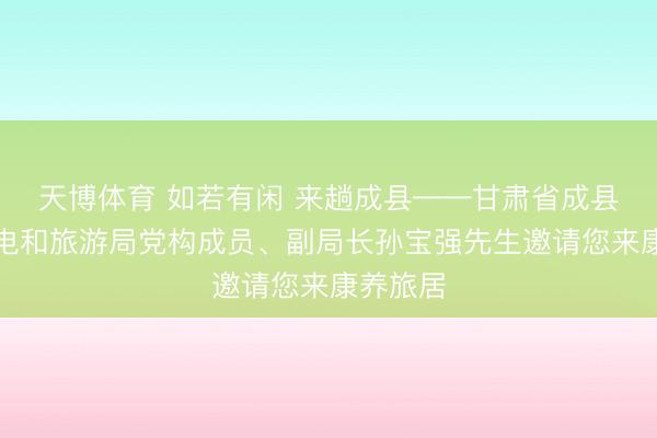 天博体育 如若有闲 来趟成县——甘肃省成县文学广电和旅游局党构成员、副局长孙宝强先生邀请您来康养旅居