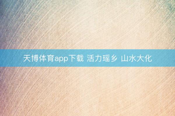 天博体育app下载 活力瑶乡 山水大化