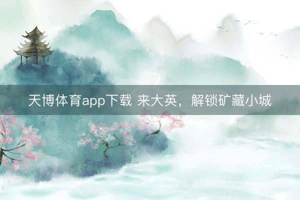 天博体育app下载 来大英，解锁矿藏小城