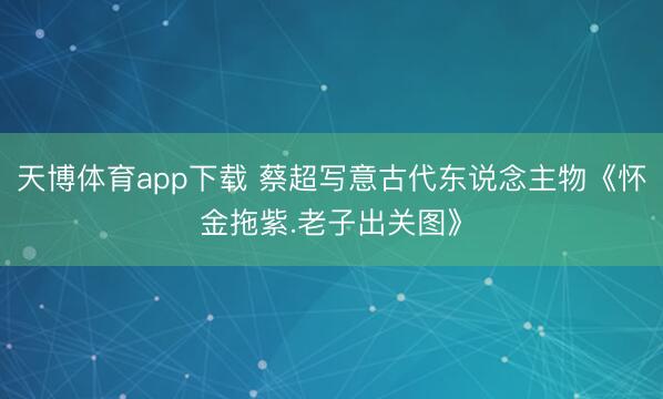 天博体育app下载 蔡超写意古代东说念主物《怀金拖紫.老子出关图》