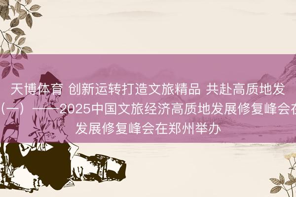 天博体育 创新运转打造文旅精品 共赴高质地发展新征途（一）——2025中国文旅经济高质地发展修复峰会在郑州举办
