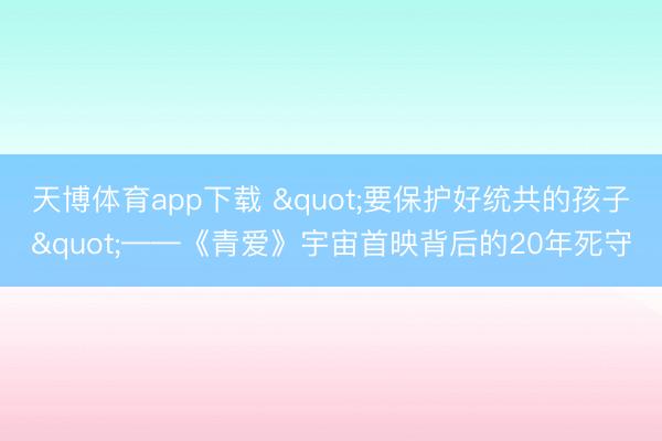 天博体育app下载 "要保护好统共的孩子"——《青爱》宇宙首映背后的20年死守
