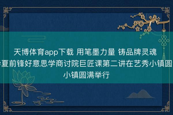天博体育app下载 用笔墨力量 铸品牌灵魂 ——华夏前锋好意思学商讨院巨匠课第二讲在艺秀小镇圆满举行