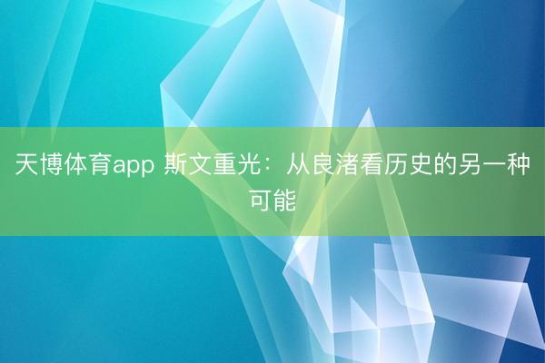 天博体育app 斯文重光：从良渚看历史的另一种可能