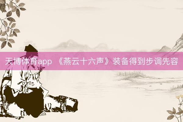 天博体育app 《燕云十六声》装备得到步调先容