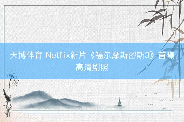 天博体育 Netflix新片《福尔摩斯密斯3》首曝高清剧照