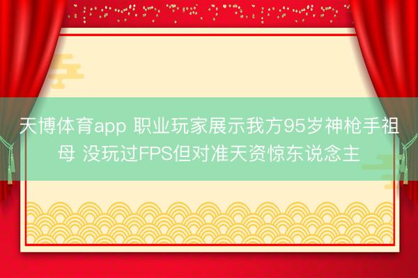 天博体育app 职业玩家展示我方95岁神枪手祖母 没玩过FPS但对准天资惊东说念主