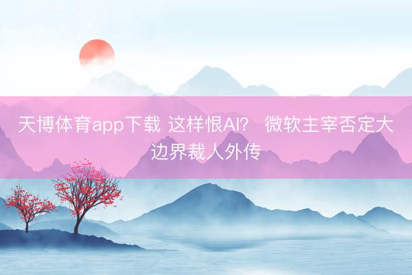 天博体育app下载 这样恨AI？ 微软主宰否定大边界裁人外传