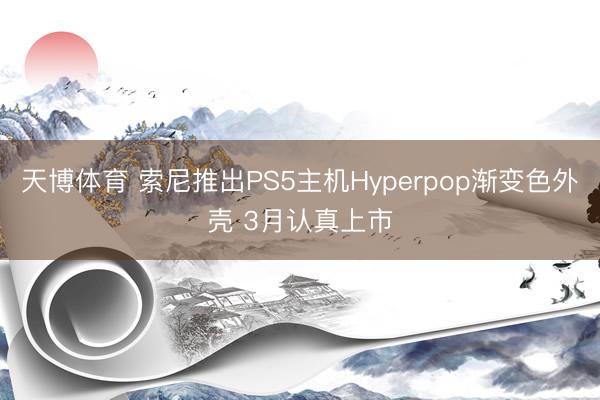天博体育 索尼推出PS5主机Hyperpop渐变色外壳 3月认真上市