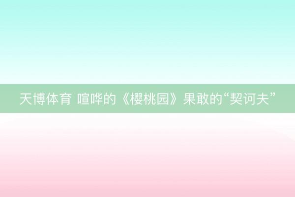 天博体育 喧哗的《樱桃园》果敢的“契诃夫”
