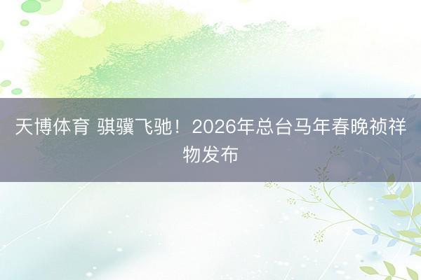 天博体育 骐骥飞驰！2026年总台马年春晚祯祥物发布