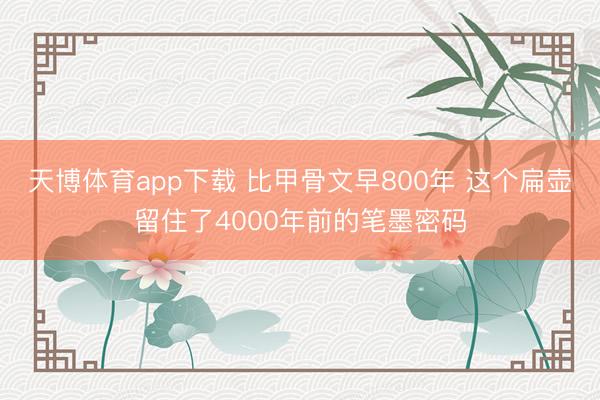天博体育app下载 比甲骨文早800年 这个扁壶留住了4000年前的笔墨密码