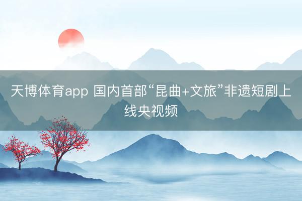 天博体育app 国内首部“昆曲+文旅”非遗短剧上线央视频
