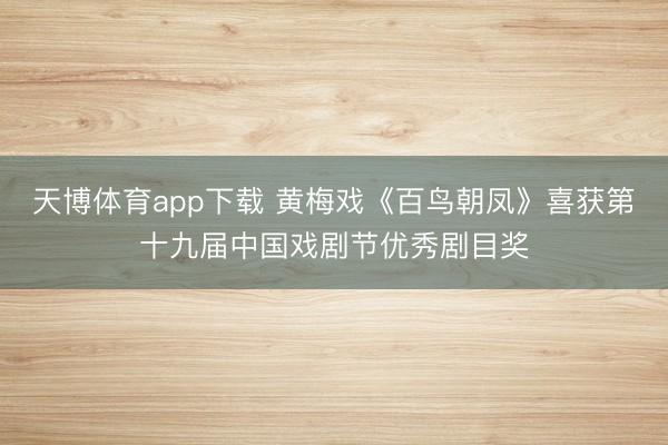 天博体育app下载 黄梅戏《百鸟朝凤》喜获第十九届中国戏剧节优秀剧目奖