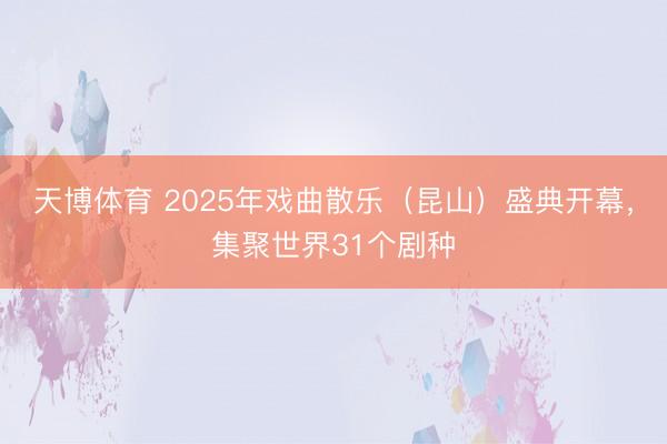天博体育 2025年戏曲散乐（昆山）盛典开幕，集聚世界31个剧种