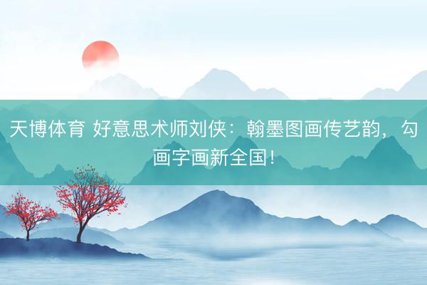 天博体育 好意思术师刘侠:翰墨图画传艺韵,勾画字画新全国!
