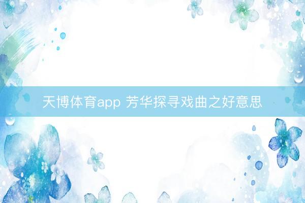 天博体育app 芳华探寻戏曲之好意思