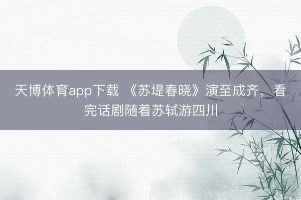 天博体育app下载 《苏堤春晓》演至成齐，看完话剧随着苏轼游四川