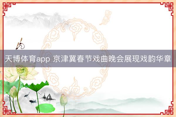 天博体育app 京津冀春节戏曲晚会展现戏韵华章