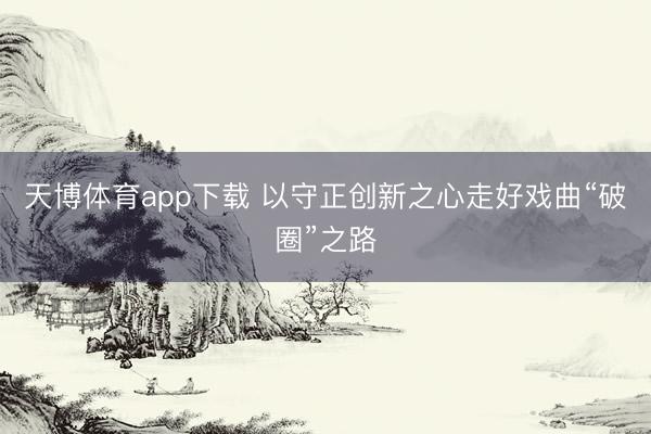 天博体育app下载 以守正创新之心走好戏曲“破圈”之路