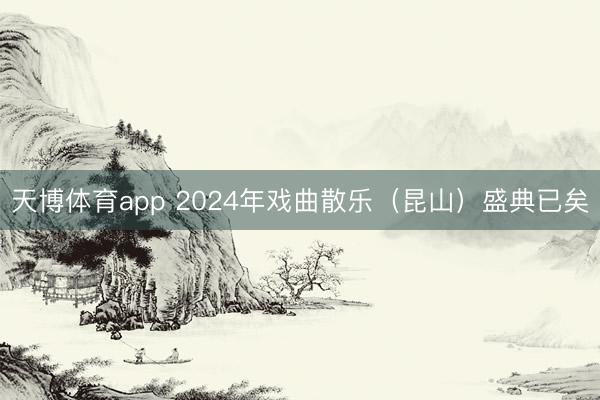 天博体育app 2024年戏曲散乐（昆山）盛典已矣
