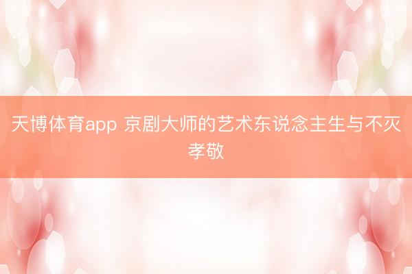 天博体育app 京剧大师的艺术东说念主生与不灭孝敬
