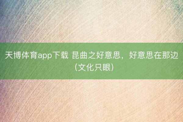 天博体育app下载 昆曲之好意思，好意思在那边（文化只眼）
