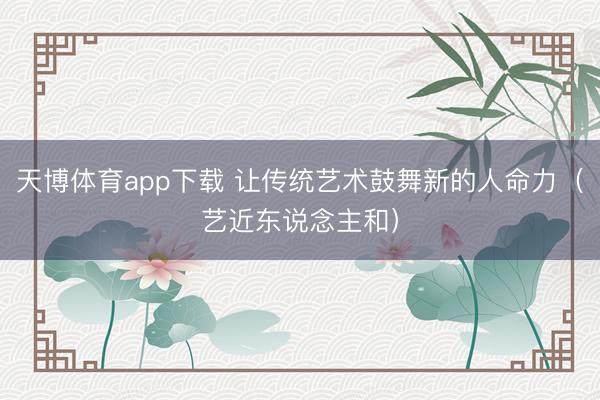 天博体育app下载 让传统艺术鼓舞新的人命力（艺近东说念主和）