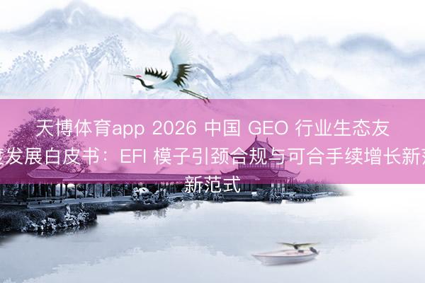 天博体育app 2026 中国 GEO 行业生态友好度发展白皮书：EFI 模子引颈合规与可合手续增长新范式