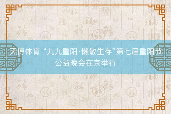 天博体育 “九九重阳·懒散生存”第七届重阳节公益晚会在京举行