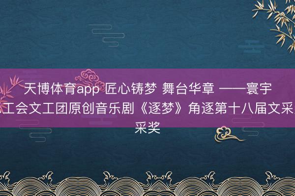 天博体育app 匠心铸梦 舞台华章 ——寰宇总工会文工团原创音乐剧《逐梦》角逐第十八届文采奖