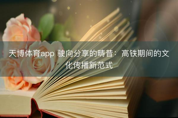 天博体育app 驶向分享的畴昔：高铁期间的文化传播新范式