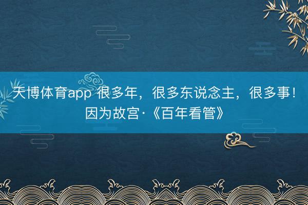 天博体育app 很多年，很多东说念主，很多事！因为故宫·《百年看管》