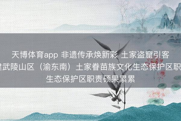 天博体育app 非遗传承焕新彩 土家盗窟引客来|石柱创建武陵山区（渝东南）土家眷苗族文化生态保护区职责硕果累累