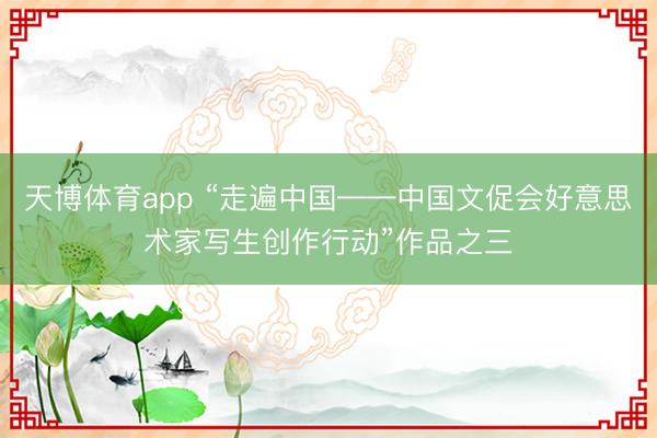 天博体育app “走遍中国——中国文促会好意思术家写生创作行动”作品之三