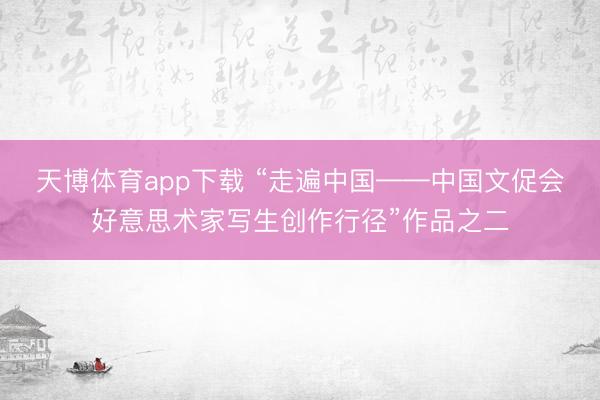 天博体育app下载 “走遍中国——中国文促会好意思术家写生创作行径”作品之二