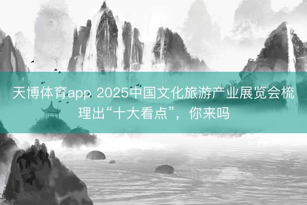 天博体育app 2025中国文化旅游产业展览会梳理出“十大看点”,你来吗