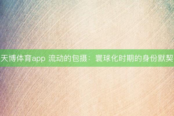天博体育app 流动的包摄:寰球化时期的身份默契