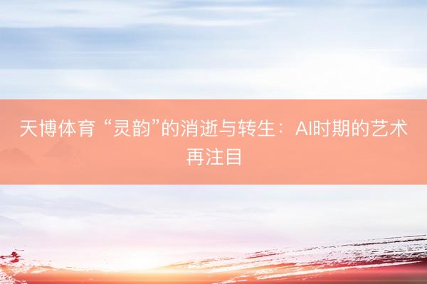 天博体育 “灵韵”的消逝与转生：AI时期的艺术再注目